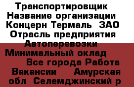 Транспортировщик › Название организации ­ Концерн Термаль, ЗАО › Отрасль предприятия ­ Автоперевозки › Минимальный оклад ­ 17 000 - Все города Работа » Вакансии   . Амурская обл.,Селемджинский р-н